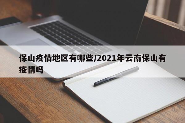 保山疫情地区有哪些/2021年云南保山有疫情吗
