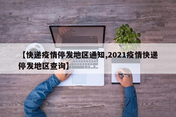 【快递疫情停发地区通知,2021疫情快递停发地区查询】