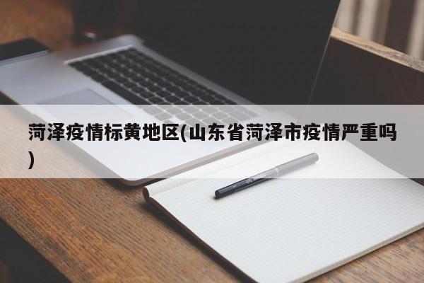 菏泽疫情标黄地区(山东省菏泽市疫情严重吗)