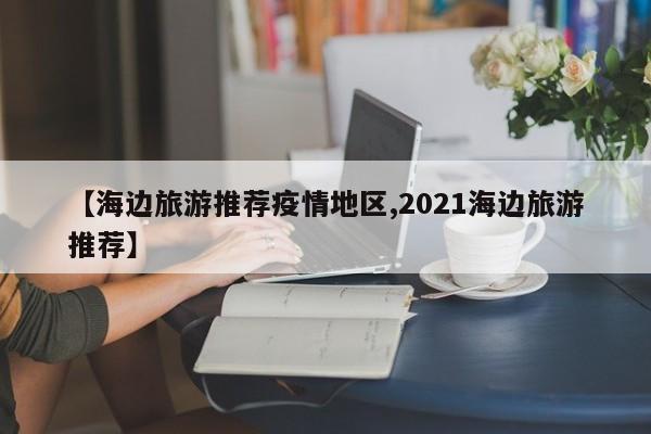 【海边旅游推荐疫情地区,2021海边旅游推荐】