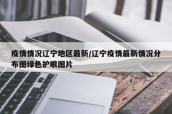疫情情况辽宁地区最新/辽宁疫情最新情况分布图绿色护眼图片